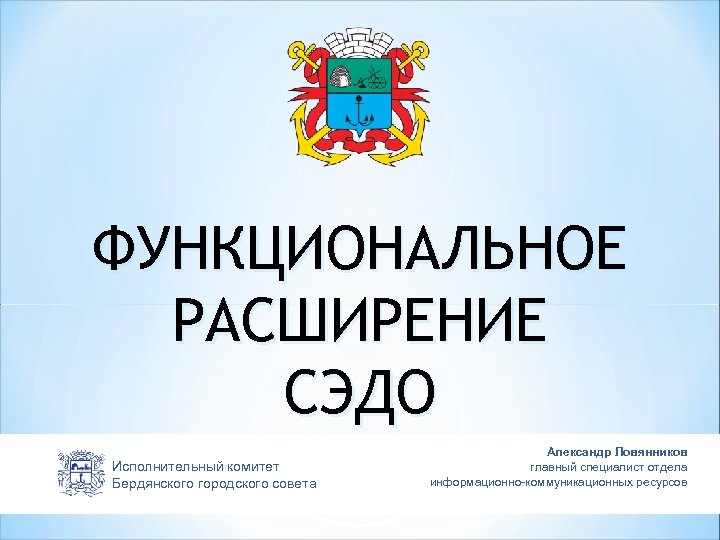 ФУНКЦИОНАЛЬНОЕ РАСШИРЕНИЕ СЭДО Исполнительный комитет Бердянского городского совета Александр Ловянников главный специалист отдела информационно-коммуникационных