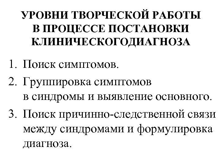 УРОВНИ ТВОРЧЕСКОЙ РАБОТЫ В ПРОЦЕССЕ ПОСТАНОВКИ КЛИНИЧЕСКОГОДИАГНОЗА 1. Поиск симптомов. 2. Группировка симптомов в