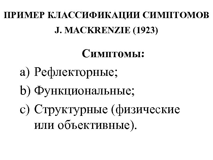 ПРИМЕР КЛАССИФИКАЦИИ СИМПТОМОВ J. MACKRENZIE (1923) Симптомы: a) Рефлекторные; b) Функциональные; c) Структурные (физические