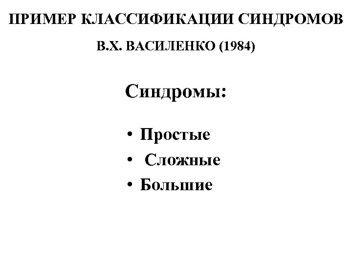 ПРИМЕР КЛАССИФИКАЦИИ СИНДРОМОВ В. Х. ВАСИЛЕНКО (1984) Синдромы: • Простые • Сложные • Большие