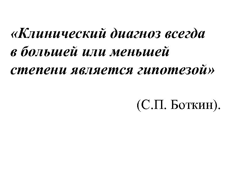  «Клинический диагноз всегда в большей или меньшей степени является гипотезой» (С. П. Боткин).