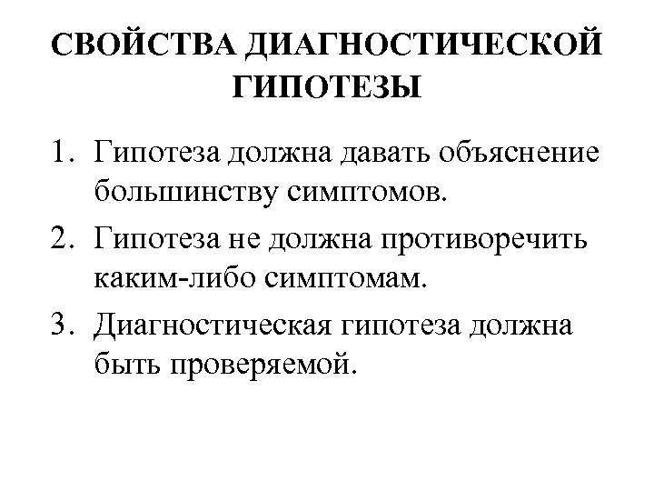 СВОЙСТВА ДИАГНОСТИЧЕСКОЙ ГИПОТЕЗЫ 1. Гипотеза должна давать объяснение большинству симптомов. 2. Гипотеза не должна