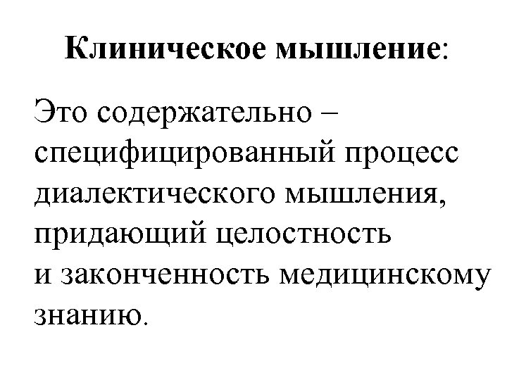 Клиническое мышление: Это содержательно – специфицированный процесс диалектического мышления, придающий целостность и законченность медицинскому