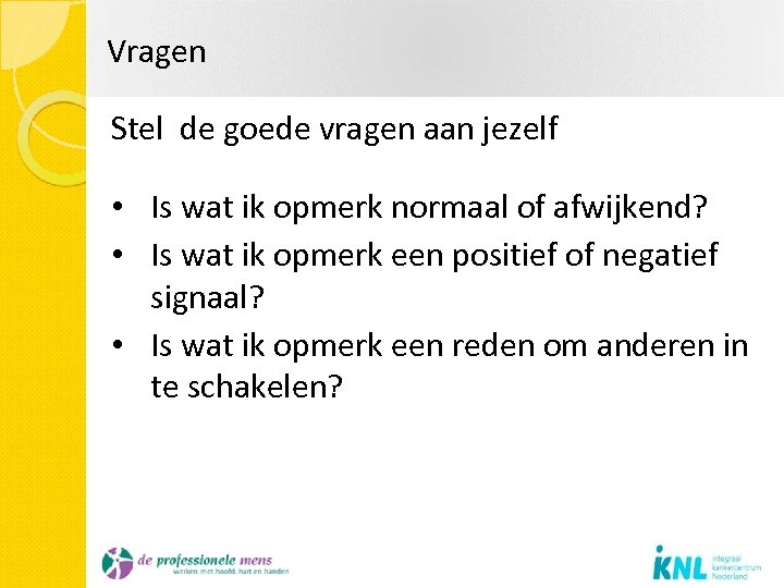 Vragen Stel de goede vragen aan jezelf • Is wat ik opmerk normaal of