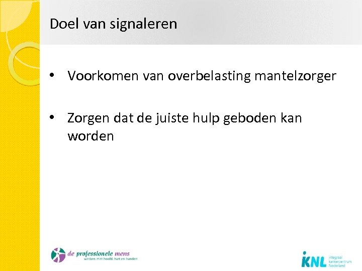 Doel van signaleren • Voorkomen van overbelasting mantelzorger • Zorgen dat de juiste hulp