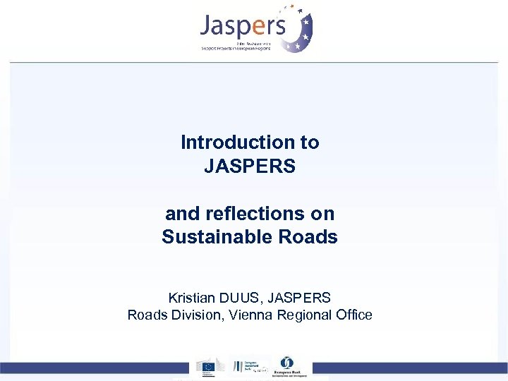 Introduction to JASPERS and reflections on Sustainable Roads Kristian DUUS, JASPERS Roads Division, Vienna