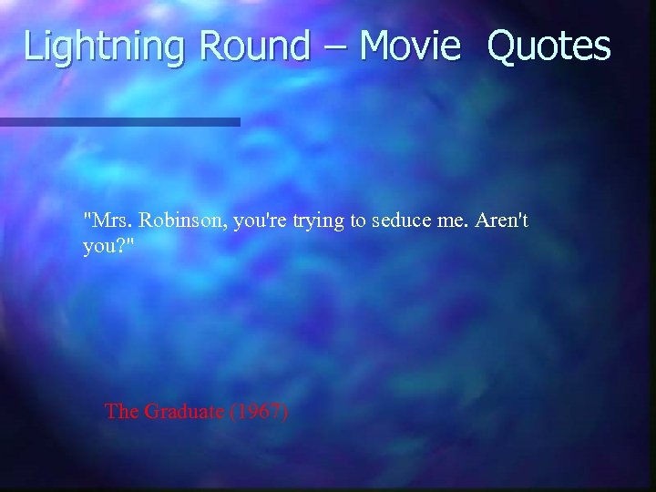 Lightning Round – Movie Quotes "Mrs. Robinson, you're trying to seduce me. Aren't you?