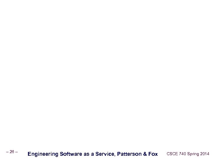 – 26 – Engineering Software as a Service, Patterson & Fox CSCE 740 Spring