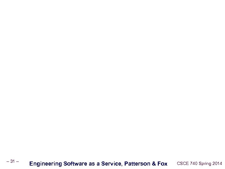 – 31 – Engineering Software as a Service, Patterson & Fox CSCE 740 Spring