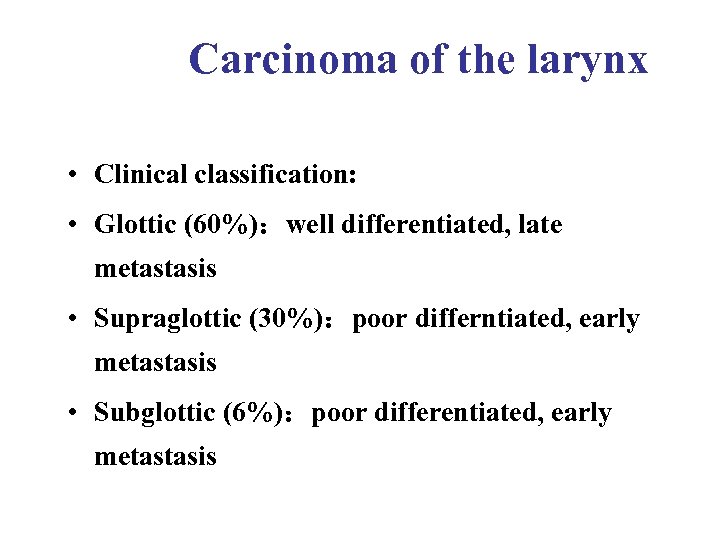 Carcinoma of the larynx • Clinical classification: • Glottic (60%)：well differentiated, late metastasis •