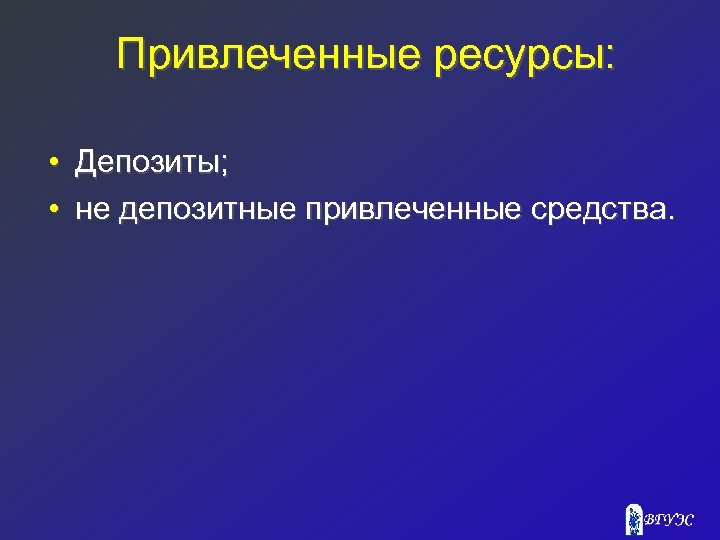 Привлеченные ресурсы: • Депозиты; • не депозитные привлеченные средства. 