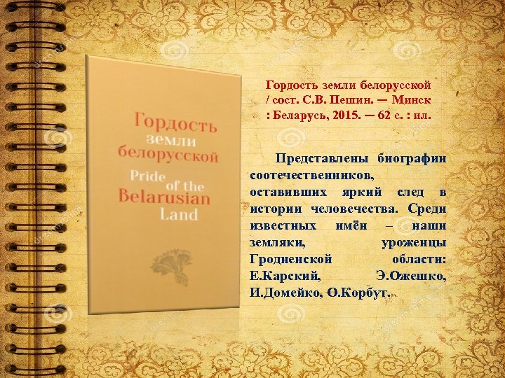 Гордость земли белорусской / сост. С. В. Пешин. — Минск : Беларусь, 2015. —