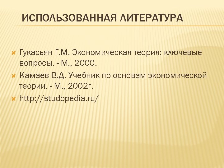 ИСПОЛЬЗОВАННАЯ ЛИТЕРАТУРА Гукасьян Г. М. Экономическая теория: ключевые вопросы. - М. , 2000. Камаев