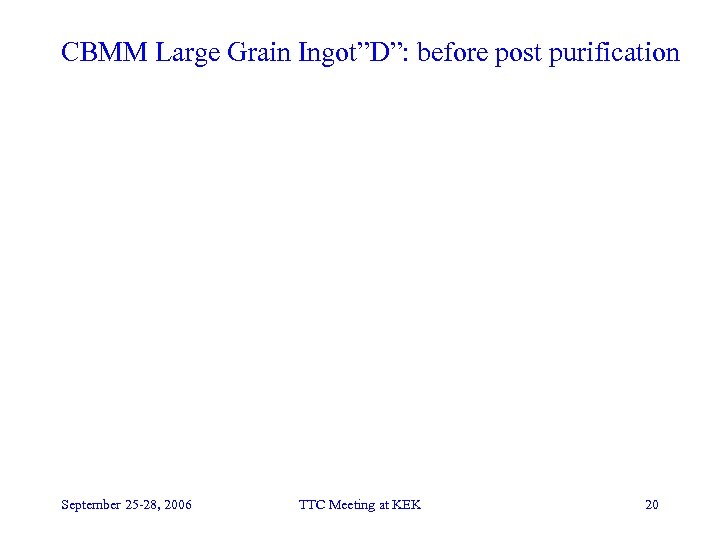 CBMM Large Grain Ingot”D”: before post purification September 25 -28, 2006 TTC Meeting at