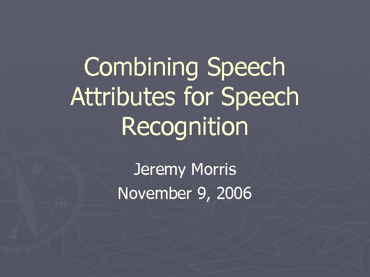 Combining Speech Attributes for Speech Recognition Jeremy Morris November 9, 2006 
