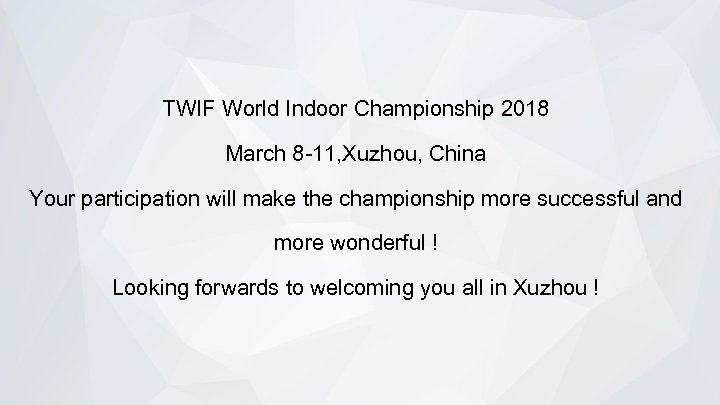 TWIF World Indoor Championship 2018 March 8 -11, Xuzhou, China Your participation will make