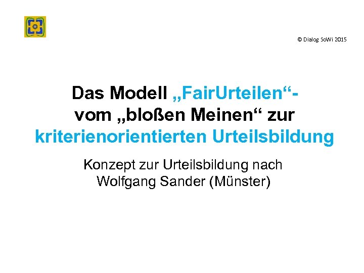 © Dialog So. Wi 2015 Das Modell „Fair. Urteilen“vom „bloßen Meinen“ zur kriterienorientierten Urteilsbildung