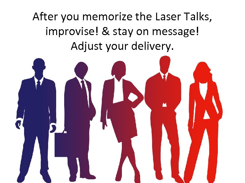After you memorize the Laser Talks, improvise! & stay on message! Adjust your delivery.