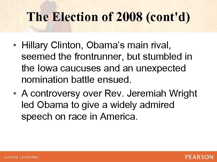 The Election of 2008 (cont'd) • Hillary Clinton, Obama’s main rival, seemed the frontrunner,