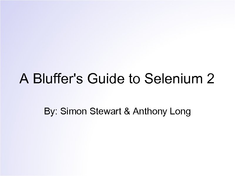 A Bluffer's Guide to Selenium 2 By: Simon Stewart & Anthony Long 