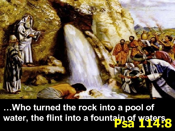 …Who turned the rock into a pool of water, the flint into a fountain