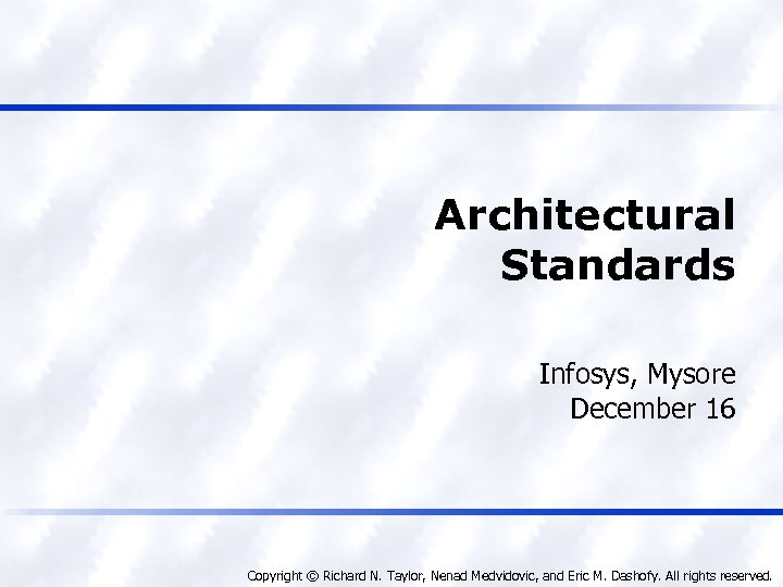 Architectural Standards Infosys, Mysore December 16 Copyright © Richard N. Taylor, Nenad Medvidovic, and