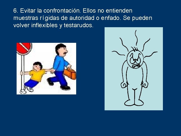 6. Evitar la confrontación. Ellos no entienden muestras rígidas de autoridad o enfado. Se