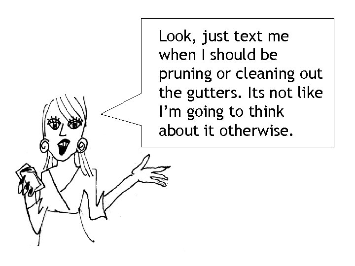 Look, just text me when I should be pruning or cleaning out the gutters.