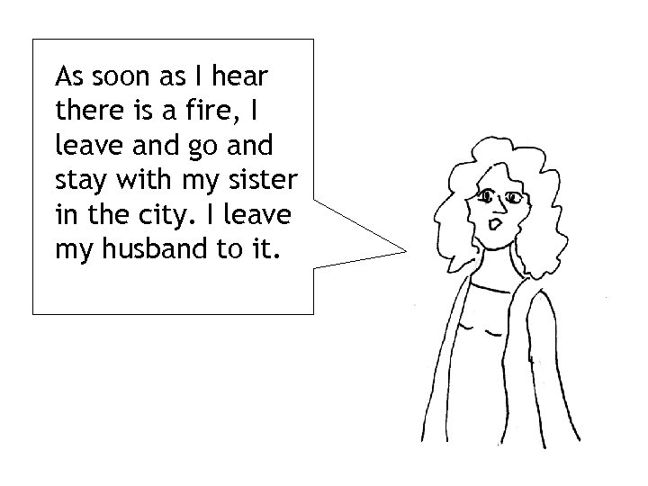 As soon as I hear there is a fire, I leave and go and