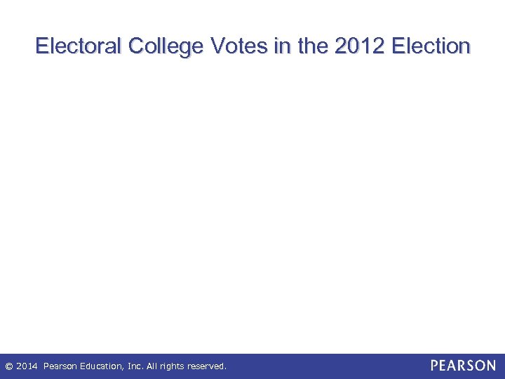Electoral College Votes in the 2012 Election © 2014 Pearson Education, Inc. All rights