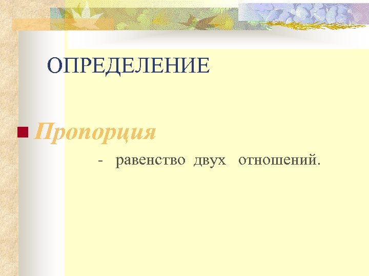 ОПРЕДЕЛЕНИЕ n Пропорция - равенство двух отношений. 