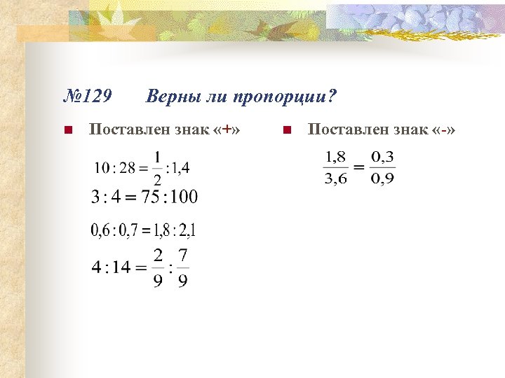 № 129 n Верны ли пропорции? Поставлен знак «+» n Поставлен знак «-» 