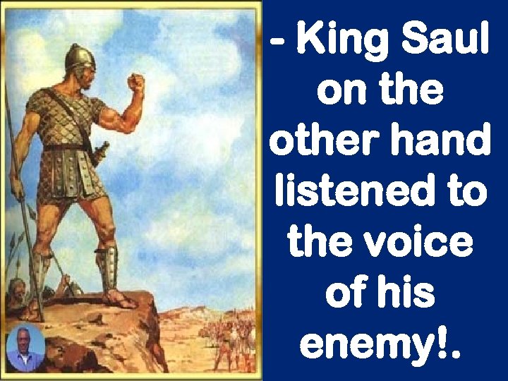 - King Saul on the other hand listened to the voice of his enemy!.