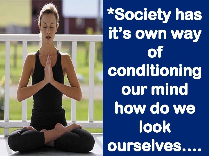 *Society has it’s own way of conditioning our mind how do we look ourselves….