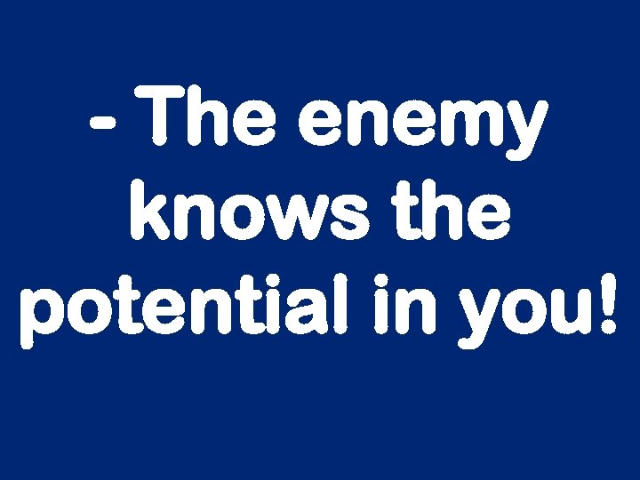 - The enemy knows the potential in you! 
