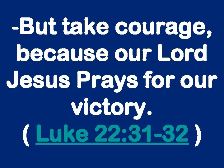 -But take courage, because our Lord Jesus Prays for our victory. ( Luke 22: