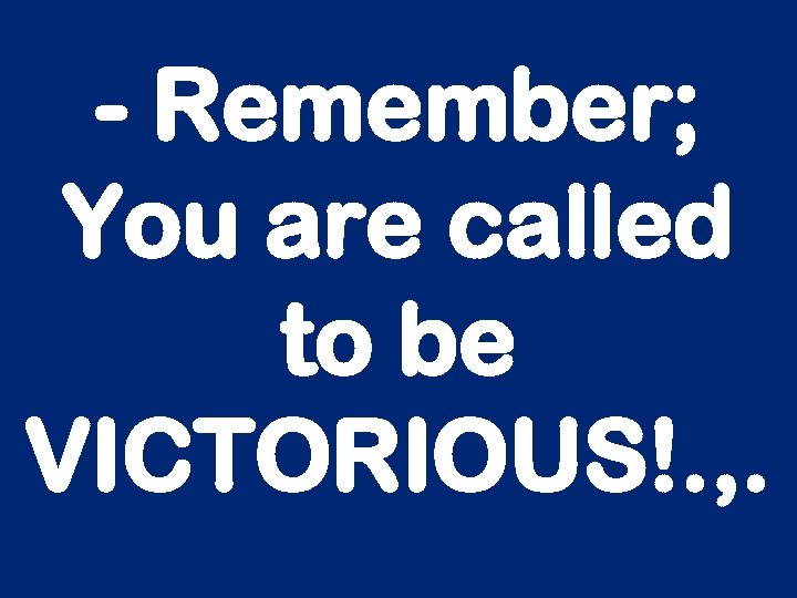 - Remember; You are called to be VICTORIOUS!. , . 