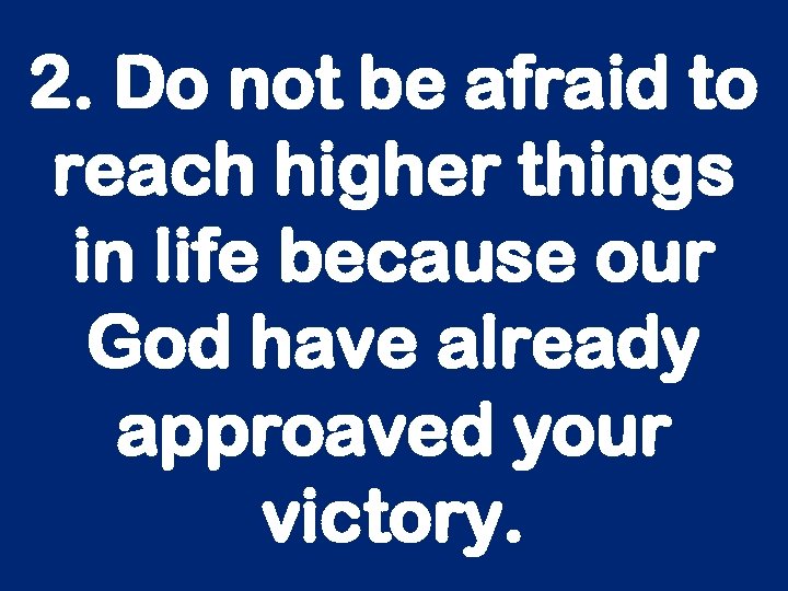 2. Do not be afraid to reach higher things in life because our God