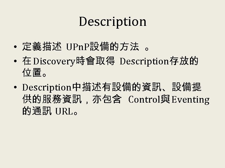 Description • 定義描述 UPn. P設備的方法 。 • 在 Discovery時會取得 Description存放的 位置。 • Description中描述有設備的資訊、設備提 供的服務資訊，亦包含