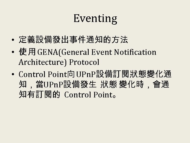 Eventing • 定義設備發出事件通知的方法 • 使 用 GENA(General Event Notification Architecture) Protocol • Control Point向