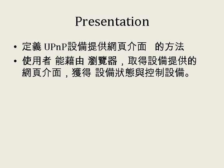 Presentation • 定義 UPn. P設備提供網頁介面 的方法 • 使用者 能藉由 瀏覽器，取得設備提供的 網頁介面，獲得 設備狀態與控制設備。 