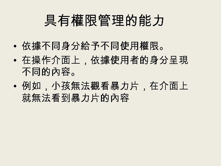 具有權限管理的能力 • 依據不同身分給予不同使用權限。 • 在操作介面上，依據使用者的身分呈現 不同的內容。 • 例如，小孩無法觀看暴力片，在介面上 就無法看到暴力片的內容 