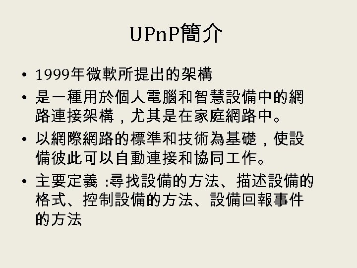 UPn. P簡介 • 1999年微軟所提出的架構 • 是一種用於個人電腦和智慧設備中的網 路連接架構，尤其是在家庭網路中。 • 以網際網路的標準和技術為基礎，使設 備彼此可以自動連接和協同 作。 • 主要定義 :