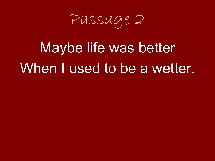 Passage 2 Maybe life was better When I used to be a wetter. 
