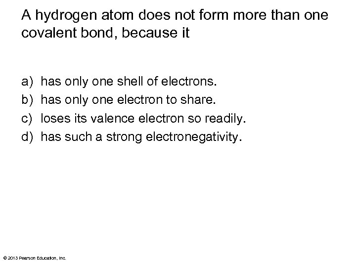 A hydrogen atom does not form more than one covalent bond, because it a)