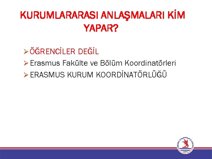 KURUMLARARASI ANLAŞMALARI KİM YAPAR? Ø ÖĞRENCİLER DEĞİL Ø Erasmus Fakülte ve Bölüm Koordinatörleri Ø