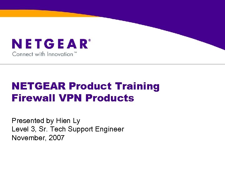 NETGEAR Product Training Firewall VPN Products Presented by Hien Ly Level 3, Sr. Tech