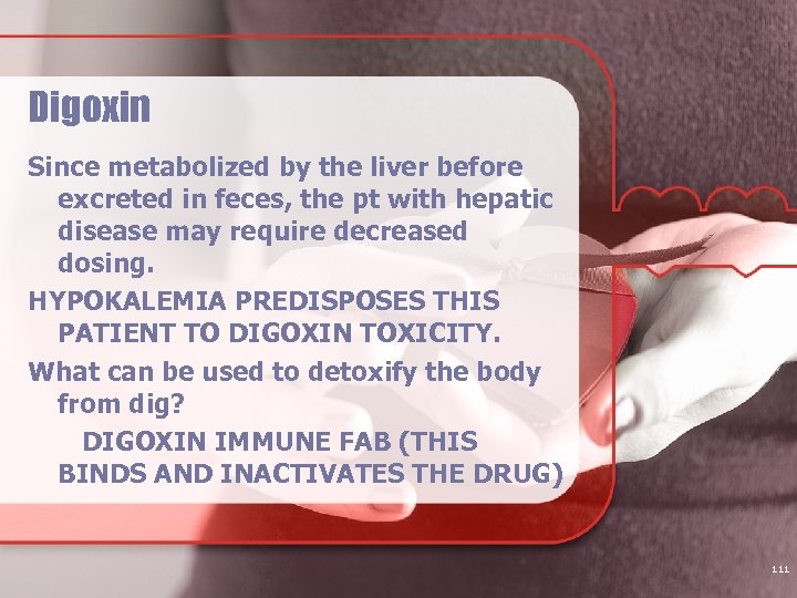 Digoxin Since metabolized by the liver before excreted in feces, the pt with hepatic