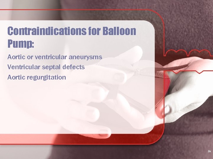 Contraindications for Balloon Pump: Aortic or ventricular aneurysms Ventricular septal defects Aortic regurgitation 59