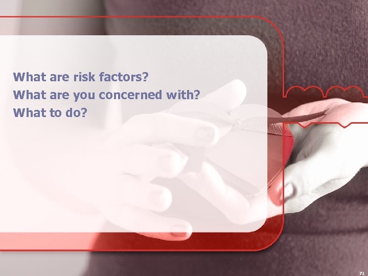 What are risk factors? What are you concerned with? What to do? 72 